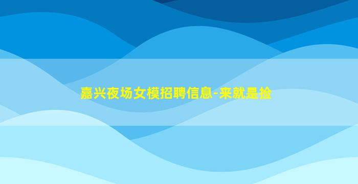 嘉兴夜场女模招聘信息-来就是捡