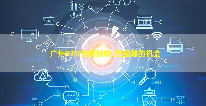 广州KTV招聘模特-把握赚的机会