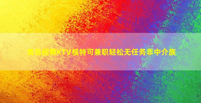 青岛招聘KTV模特可兼职轻松无任务非中介族